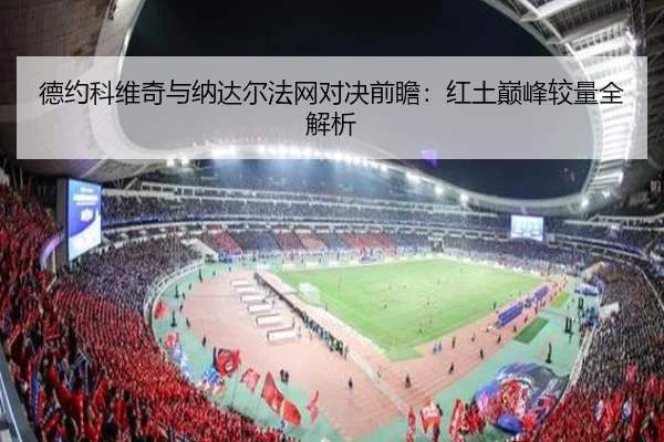 德约科维奇与纳达尔法网对决前瞻：红土巅峰较量全解析